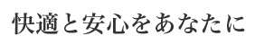 快適と安心をあなたに。